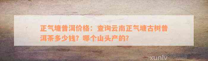 正气塘普洱价格：查询云南正气塘古树普洱茶多少钱？哪个山头产的？