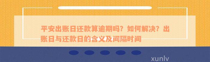 平安出账日还款算逾期吗？如何解决？出账日与还款日的含义及间隔时间