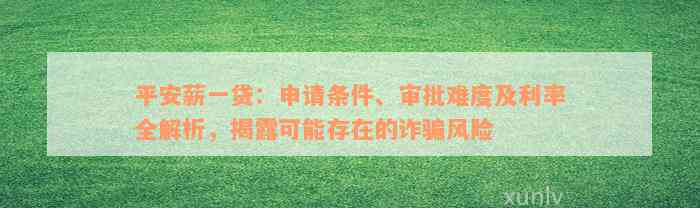 平安薪一贷：申请条件、审批难度及利率全解析，揭露可能存在的诈骗风险