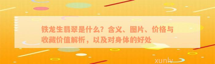 铁龙生翡翠是什么？含义、图片、价格与收藏价值解析，以及对身体的好处