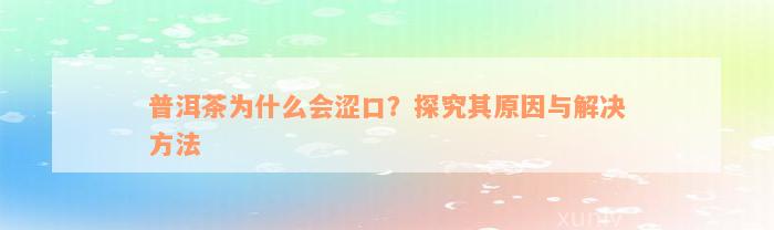 普洱茶为什么会涩口？探究其原因与解决方法