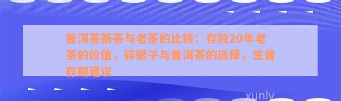 普洱茶新茶与老茶的比较：存放20年老茶的价值，碎银子与普洱茶的选择，生普存期建议