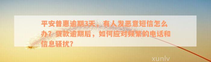 平安普惠逾期3天，有人发恶意短信怎么办？贷款逾期后，如何应对频繁的电话和信息骚扰？