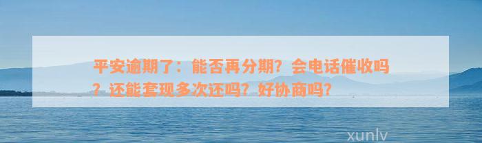 平安逾期了：能否再分期？会电话催收吗？还能套现多次还吗？好协商吗？