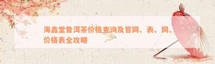 海鑫堂普洱茶价格查询及官网、表、网、价格表全攻略