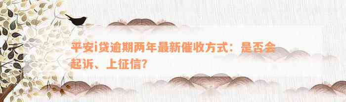 平安i贷逾期两年最新催收方式：是否会起诉、上征信？