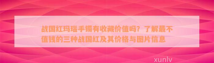 战国红玛瑙手镯有收藏价值吗？了解最不值钱的三种战国红及其价格与图片信息