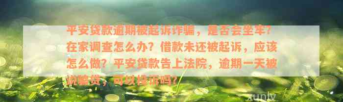 平安贷款逾期被起诉诈骗，是否会坐牢？在家调查怎么办？借款未还被起诉，应该怎么做？平安贷款告上法院，逾期一天被说骗贷，可以投诉吗？