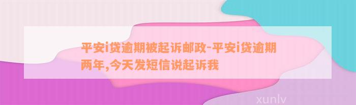 平安i贷逾期被起诉邮政-平安i贷逾期两年,今天发短信说起诉我