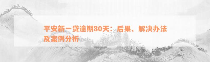 平安新一贷逾期80天：后果、解决办法及案例分析