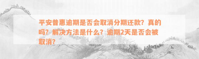 平安普惠逾期是否会取消分期还款？真的吗？解决方法是什么？逾期2天是否会被取消？