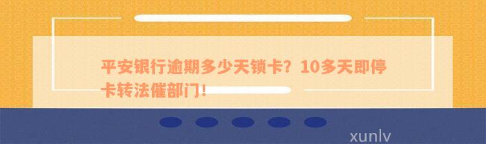 平安银行逾期多少天锁卡？10多天即停卡转法催部门！