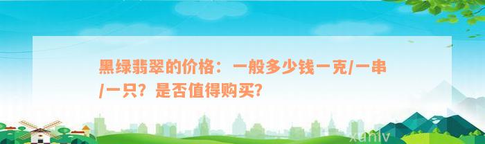 黑绿翡翠的价格：一般多少钱一克/一串/一只？是否值得购买？