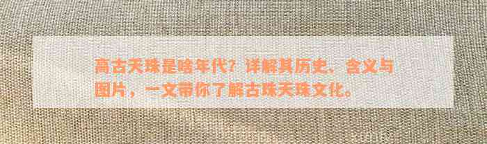 高古天珠是啥年代？详解其历史、含义与图片，一文带你了解古珠天珠文化。