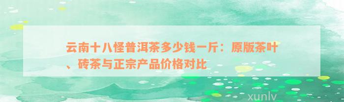 云南十八怪普洱茶多少钱一斤：原版茶叶、砖茶与正宗产品价格对比