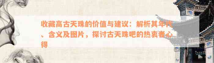 收藏高古天珠的价值与建议：解析其年代、含义及图片，探讨古天珠吧的热衷者心得