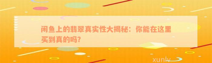 闲鱼上的翡翠真实性大揭秘：你能在这里买到真的吗？