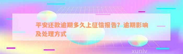 平安还款逾期多久上征信报告？逾期影响及处理方式