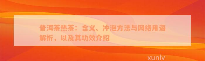 普洱茶热茶：含义、冲泡方法与网络用语解析，以及其功效介绍