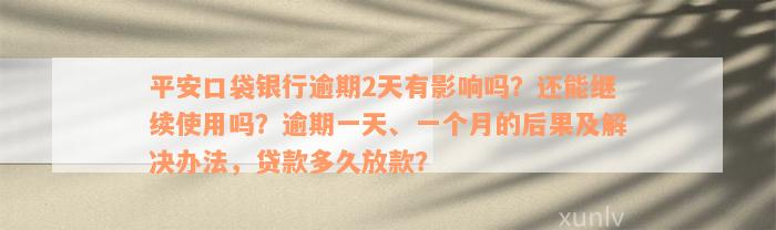 平安口袋银行逾期2天有影响吗？还能继续使用吗？逾期一天、一个月的后果及解决办法，贷款多久放款？