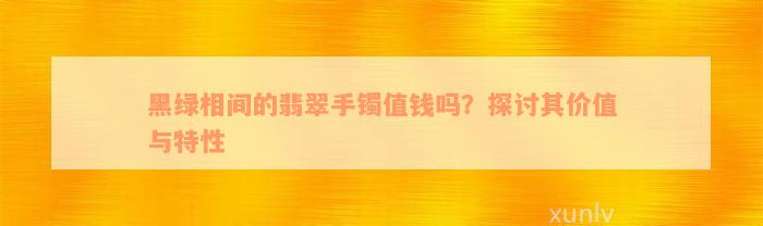 黑绿相间的翡翠手镯值钱吗？探讨其价值与特性