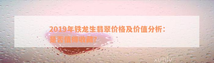 2019年铁龙生翡翠价格及价值分析：是否值得收藏？