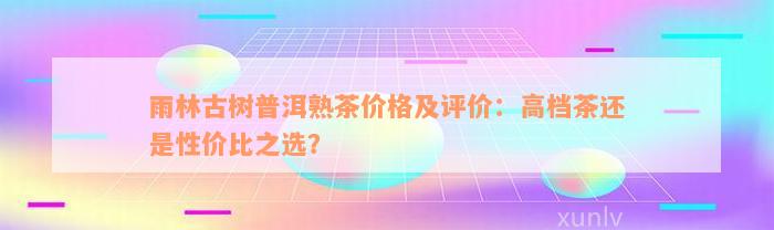 雨林古树普洱熟茶价格及评价：高档茶还是性价比之选？