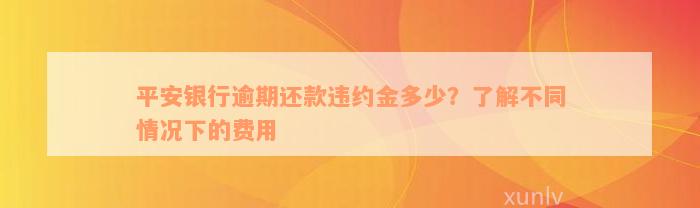 平安银行逾期还款违约金多少？了解不同情况下的费用