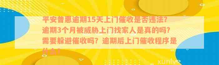 平安普惠逾期15天上门催收是否违法？逾期3个月被威胁上门找家人是真的吗？需要躲避催收吗？逾期后上门催收程序是什么？