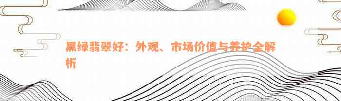 黑绿翡翠好：外观、市场价值与养护全解析