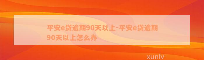 平安e贷逾期90天以上-平安e贷逾期90天以上怎么办