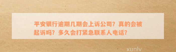 平安银行逾期几期会上诉公司？真的会被起诉吗？多久会打紧急联系人电话？