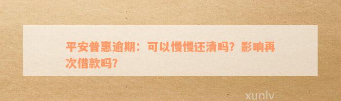 平安普惠逾期：可以慢慢还清吗？影响再次借款吗？