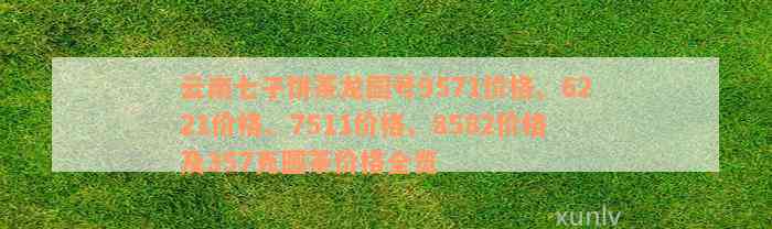 云南七子饼茶龙园号9571价格、6221价格、7511价格、8582价格及357克圆茶价格全览