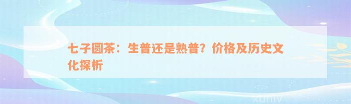 七子圆茶：生普还是熟普？价格及历史文化探析