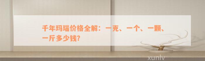 千年玛瑙价格全解：一克、一个、一颗、一斤多少钱？