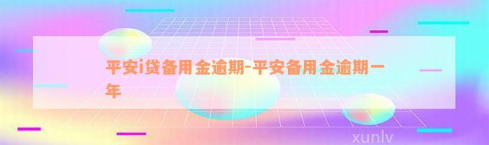 平安i贷备用金逾期-平安备用金逾期一年