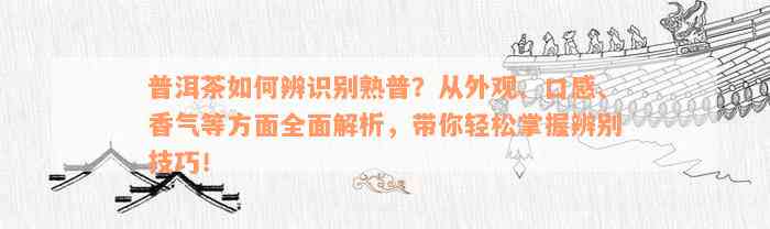 普洱茶如何辨识别熟普？从外观、口感、香气等方面全面解析，带你轻松掌握辨别技巧！