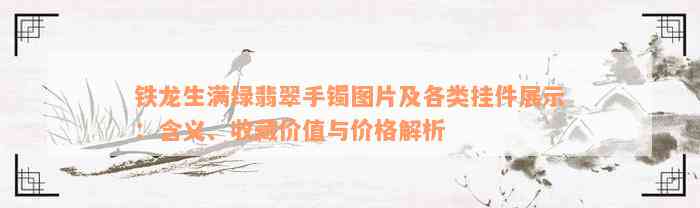 铁龙生满绿翡翠手镯图片及各类挂件展示：含义、收藏价值与价格解析