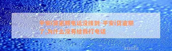 平安i贷逾期电话没接到-平安i贷逾期了,为什么没有给我打电话