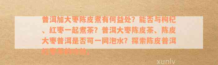 普洱加大枣陈皮煮有何益处？能否与枸杞、红枣一起煮茶？普洱大枣陈皮茶、陈皮大枣普洱是否可一同泡水？探索陈皮普洱红枣茶的功效。