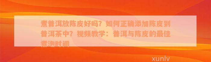 煮普洱放陈皮好吗？如何正确添加陈皮到普洱茶中？视频教学：普洱与陈皮的最佳煮泡时间