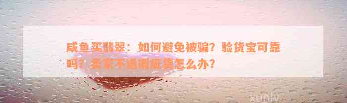 咸鱼买翡翠：如何避免被骗？验货宝可靠吗？卖家不退瑕疵货怎么办？