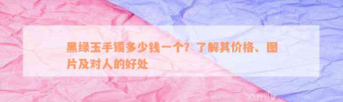 黑绿玉手镯多少钱一个？了解其价格、图片及对人的好处