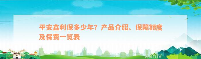 平安鑫利保多少年？产品介绍、保障额度及保费一览表