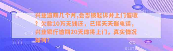 兴业逾期几个月,会否被起诉并上门催收？欠款10万无钱还，已接天天催电话，兴业银行逾期20天即将上门，真实情况如何？