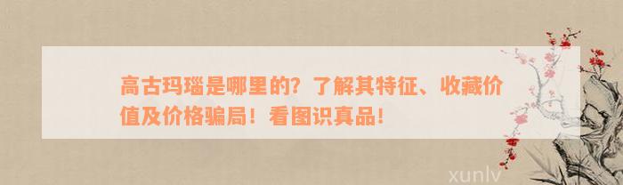 高古玛瑙是哪里的？了解其特征、收藏价值及价格骗局！看图识真品！