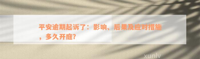 平安逾期起诉了：影响、后果及应对措施，多久开庭？