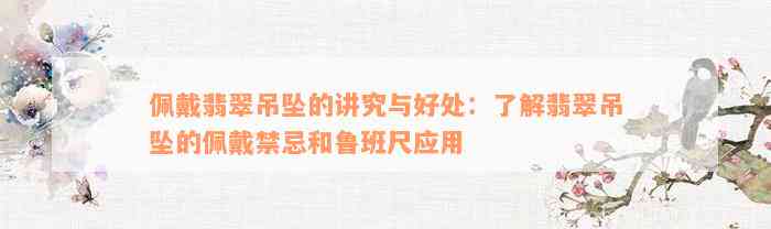 佩戴翡翠吊坠的讲究与好处：了解翡翠吊坠的佩戴禁忌和鲁班尺应用