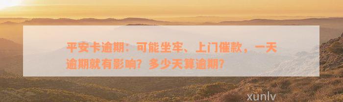 平安卡逾期：可能坐牢、上门催款，一天逾期就有影响？多少天算逾期？